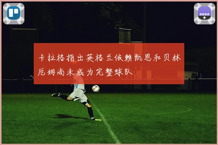 卡拉格指出英格兰依赖凯恩和贝林厄姆尚未成为完整球队