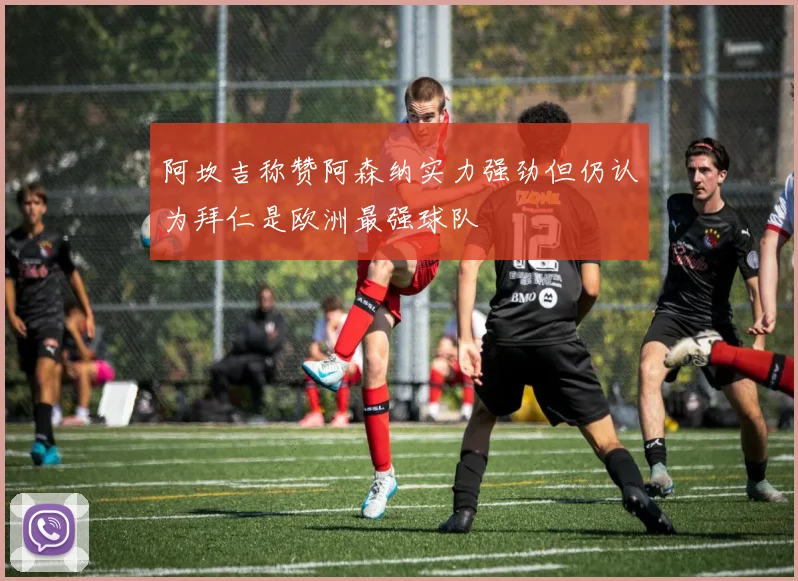 阿坎吉称赞阿森纳实力强劲但仍认为拜仁是欧洲最强球队