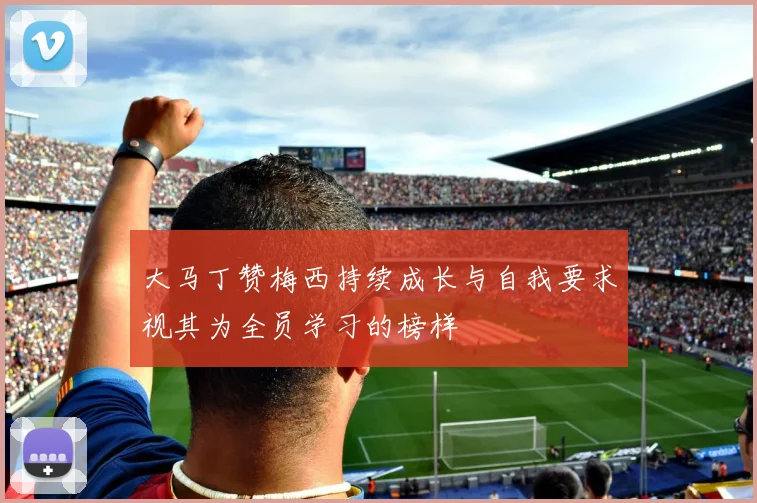 大马丁赞梅西持续成长与自我要求视其为全员学习的榜样