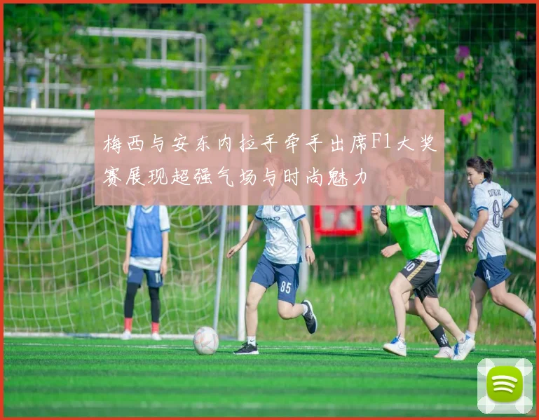 梅西与安东内拉手牵手出席F1大奖赛展现超强气场与时尚魅力