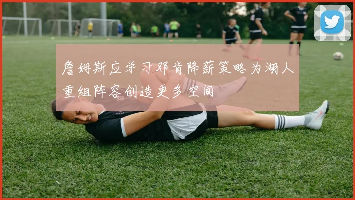 詹姆斯应学习邓肯降薪策略为湖人重组阵容创造更多空间
