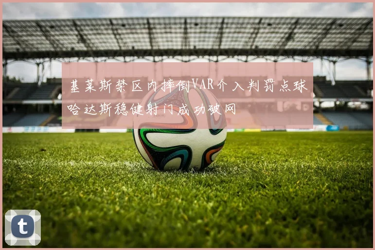 基莱斯禁区内摔倒VAR介入判罚点球哈达斯稳健射门成功破网