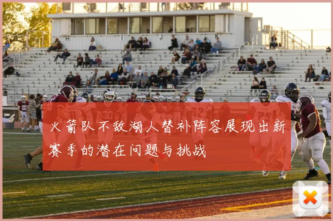 火箭队不敌湖人替补阵容展现出新赛季的潜在问题与挑战