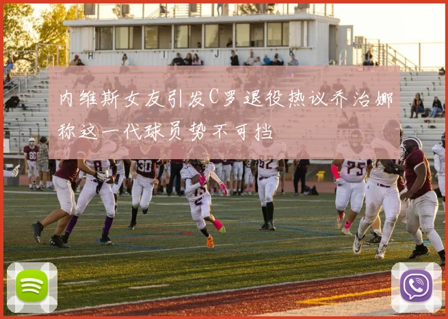 内维斯女友引发C罗退役热议乔治娜称这一代球员势不可挡