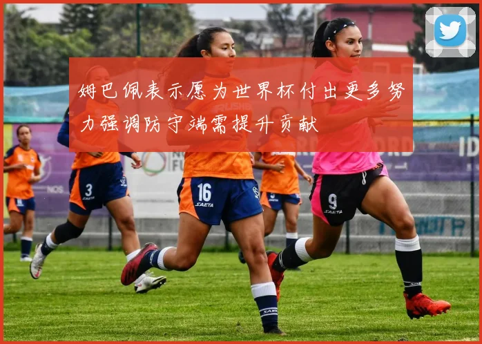 姆巴佩表示愿为世界杯付出更多努力强调防守端需提升贡献
