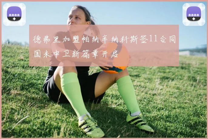 德弗里加盟帕纳辛纳科斯签11合同国米中卫新篇章开启