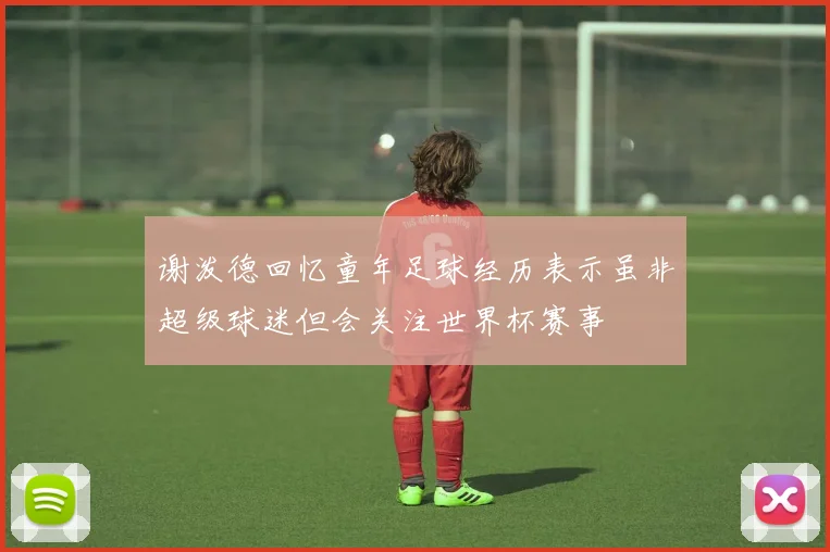 谢泼德回忆童年足球经历表示虽非超级球迷但会关注世界杯赛事