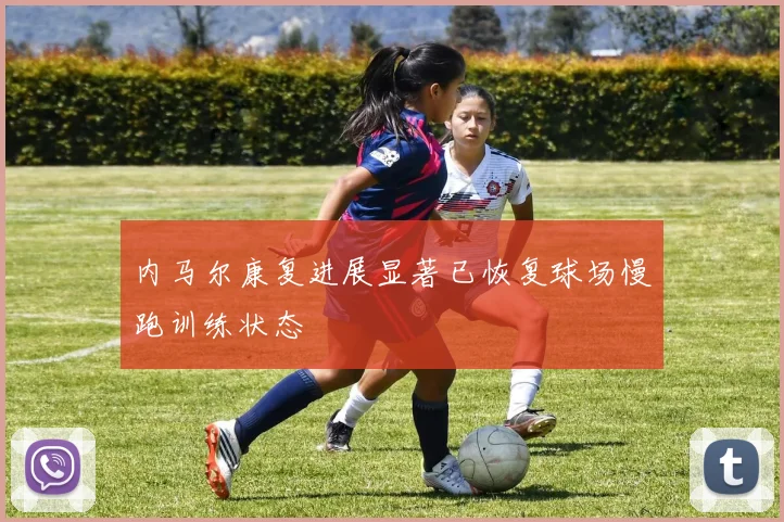 内马尔康复进展显著已恢复球场慢跑训练状态