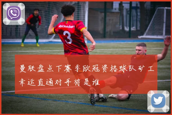 曼联盘点下赛季欧冠资格球队矿工幸运直通对手将是谁