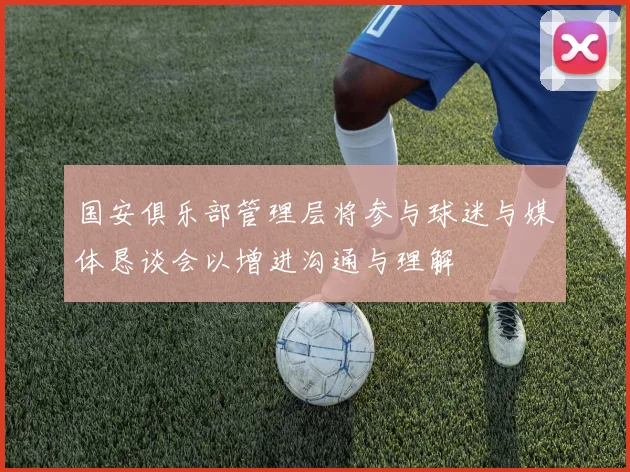国安俱乐部管理层将参与球迷与媒体恳谈会以增进沟通与理解
