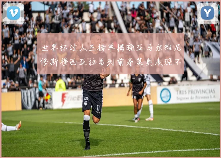 世界杯过人王榜单揭晓亚马尔维尼修斯穆西亚拉名列前茅莱奥表现不俗