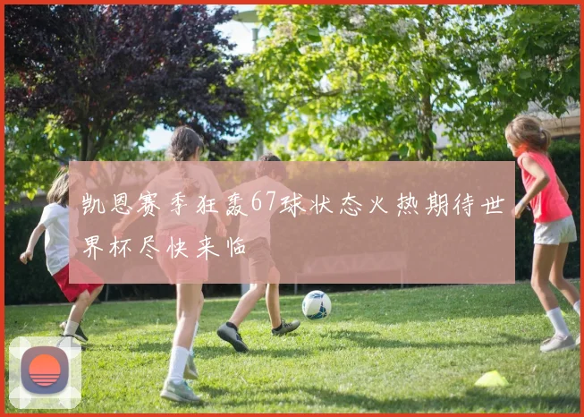 凯恩赛季狂轰67球状态火热期待世界杯尽快来临