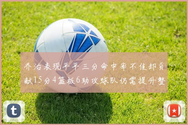 乔治表现平平三分命中率不佳却贡献15分4篮板6助攻球队仍需提升整体状态