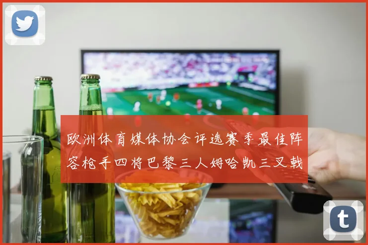 欧洲体育媒体协会评选赛季最佳阵容枪手四将巴黎三人姆哈凯三叉戟引关注