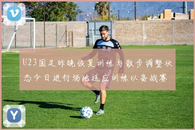 U23国足昨晚恢复训练与散步调整状态今日进行场地适应训练以备战赛事