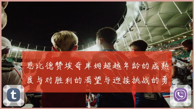 恩比德赞埃奇库姆超越年龄的成熟度与对胜利的渴望与迎接挑战的勇气