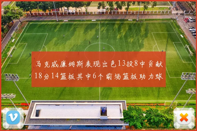 马克威廉姆斯表现出色13投8中贡献18分14篮板其中6个前场篮板助力球队
