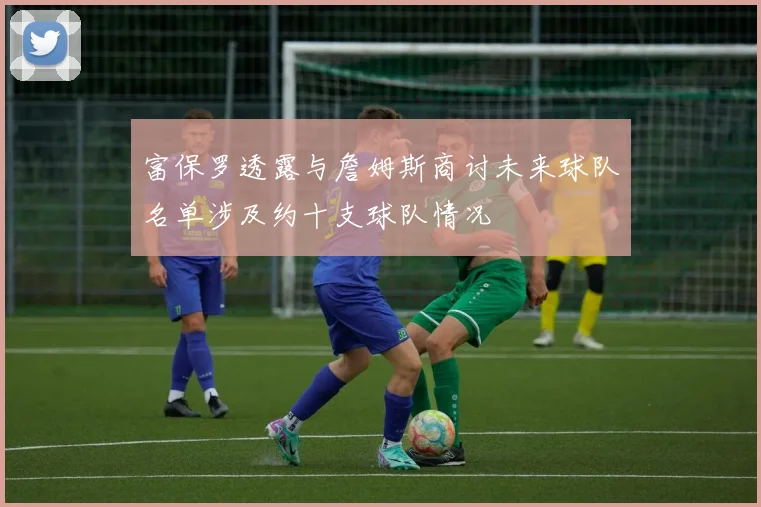 富保罗透露与詹姆斯商讨未来球队名单涉及约十支球队情况