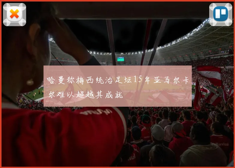 哈曼称梅西统治足坛15年亚马尔卡尔难以超越其成就