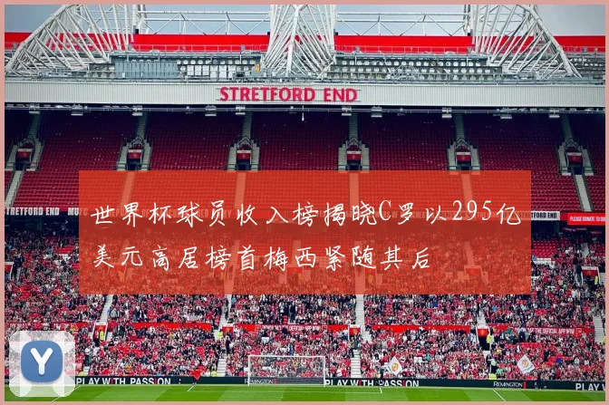 世界杯球员收入榜揭晓C罗以295亿美元高居榜首梅西紧随其后