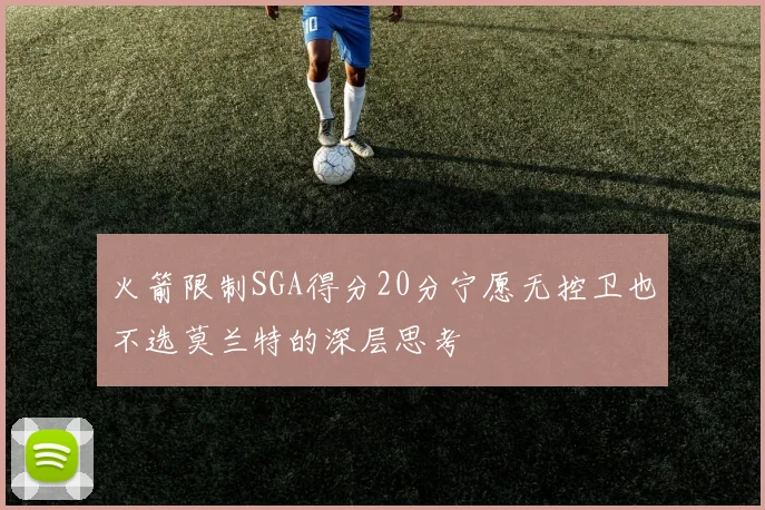 火箭限制SGA得分20分宁愿无控卫也不选莫兰特的深层思考